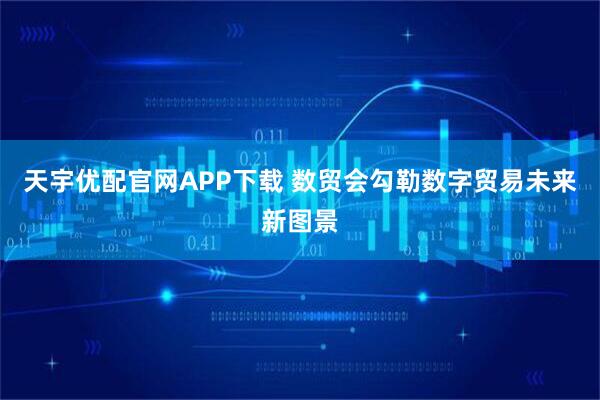 天宇优配官网APP下载 数贸会勾勒数字贸易未来新图景
