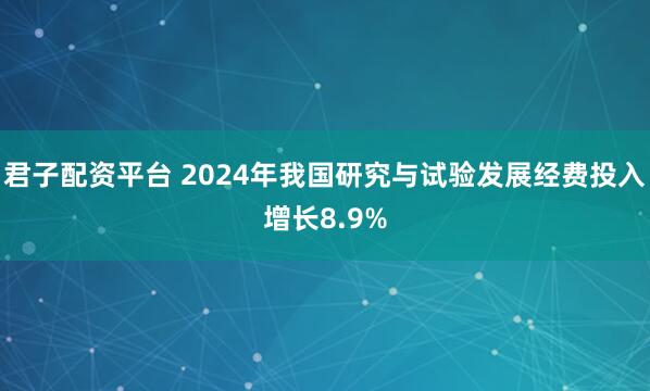 君子配资平台 2024年我国研究与试验发展经费投入增长8.9%