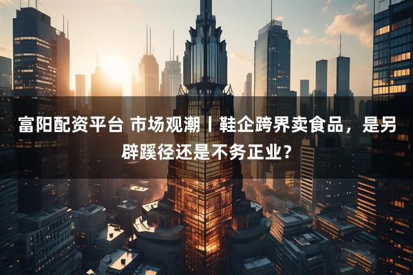 富阳配资平台 市场观潮丨鞋企跨界卖食品，是另辟蹊径还是不务正业？