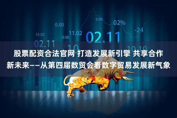 股票配资合法官网 打造发展新引擎&#32;共享合作新未来——从第四届数贸会看数字贸易发展新气象