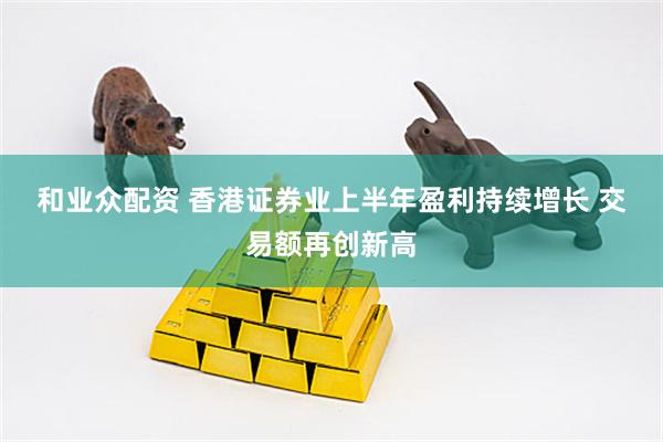 和业众配资 香港证券业上半年盈利持续增长&#32;交易额再创新高