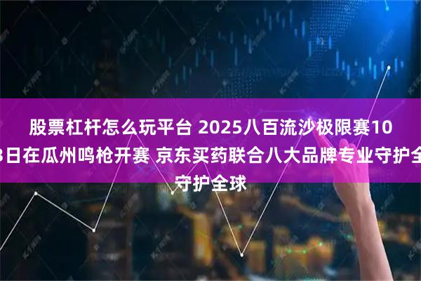 股票杠杆怎么玩平台 2025八百流沙极限赛10月3日在瓜州鸣枪开赛 京东买药联合八大品牌专业守护全球