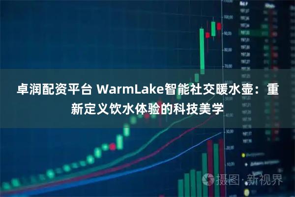 卓润配资平台 WarmLake智能社交暖水壶：重新定义饮水体验的科技美学