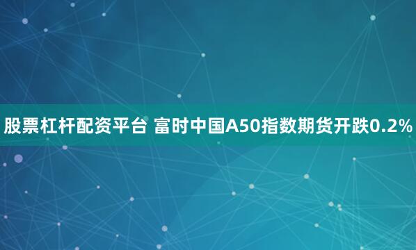 股票杠杆配资平台 富时中国A50指数期货开跌0.2%