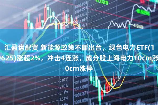 汇盈盘配资 新能源政策不断出台，绿色电力ETF(159625)涨超2%，冲击4连涨，成分股上海电力10cm涨停