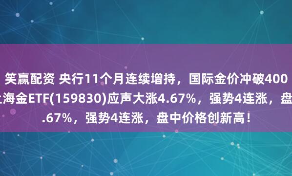笑赢配资 央行11个月连续增持，国际金价冲破4000美元大关，上海金ETF(159830)应声大涨4.67%，强势4连涨，盘中价格创新高！